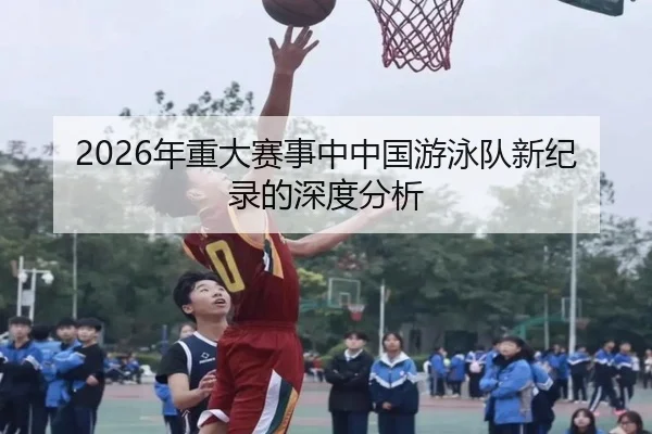 2026年重大赛事中中国游泳队新纪录的深度分析