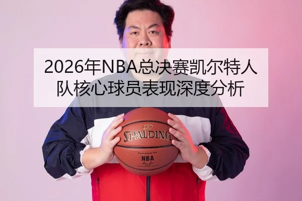 2026年NBA总决赛凯尔特人队核心球员表现深度分析