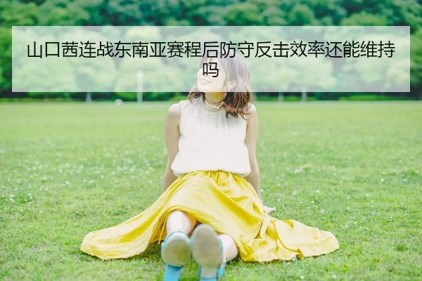 山口茜连战东南亚赛程后防守反击效率还能维持吗