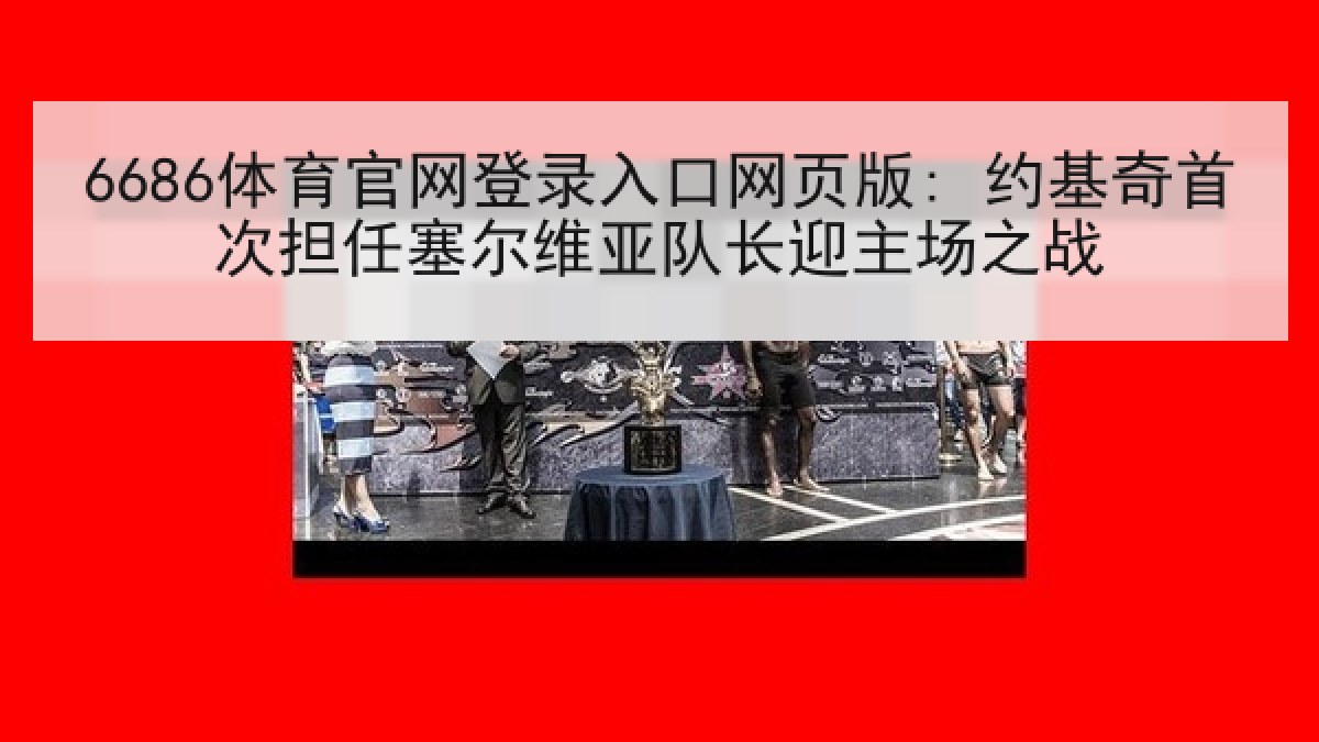 6686体育官网登录入口网页版: 约基奇首次担任塞尔维亚队长迎主场之战