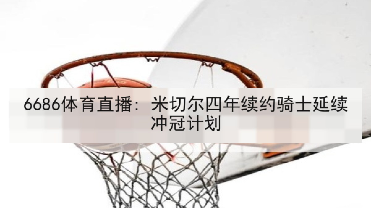 6686体育直播: 米切尔四年续约骑士延续冲冠计划 | 6686.com