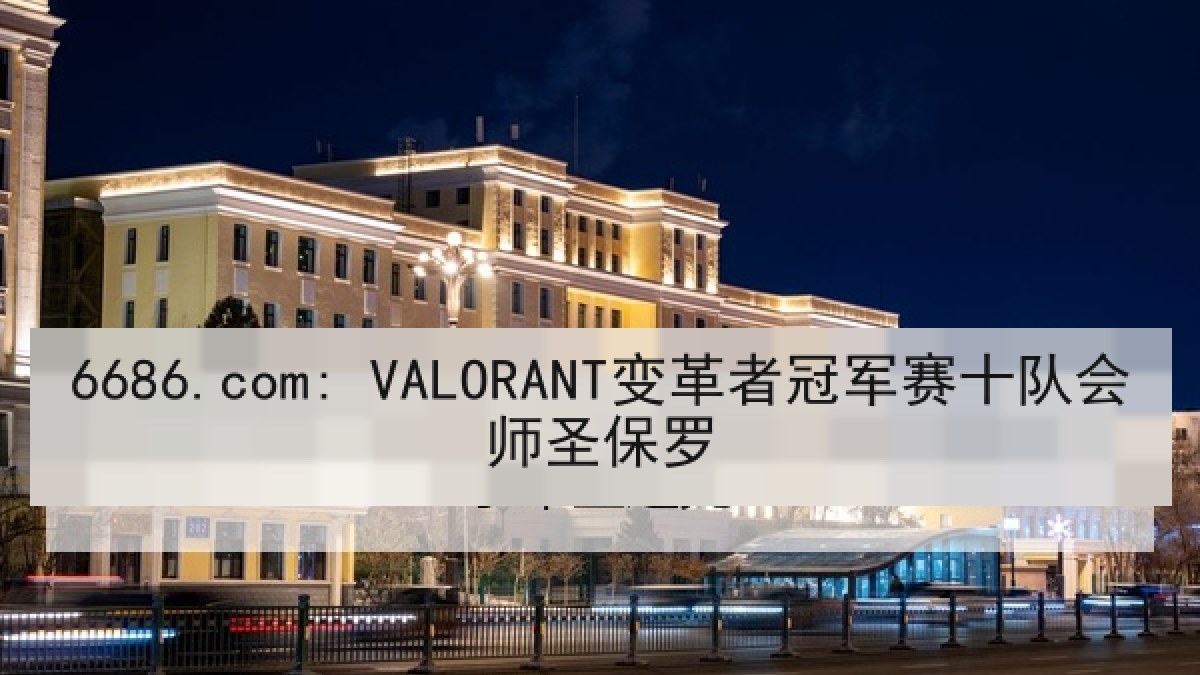 6686.com: VALORANT变革者冠军赛十队会师圣保罗