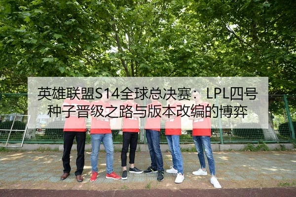 英雄联盟S14全球总决赛：LPL四号种子晋级之路与版本改编的博弈
