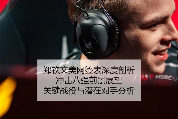 郑钦文美网签表深度剖析 冲击八强前景展望 关键战役与潜在对手分析