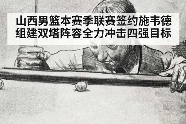 山西男篮本赛季联赛签约施韦德组建双塔阵容全力冲击四强目标