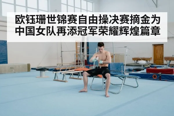 欧钰珊世锦赛自由操决赛摘金为中国女队再添冠军荣耀辉煌篇章 - 6686.com
