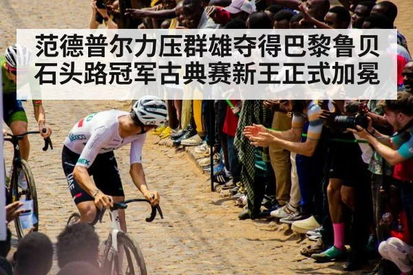 范德普尔力压群雄夺得巴黎鲁贝石头路冠军古典赛新王正式加冕 - 6686.com