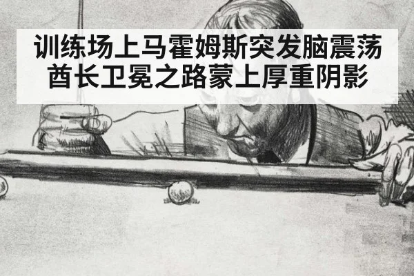 训练场上马霍姆斯突发脑震荡酋长卫冕之路蒙上厚重阴影