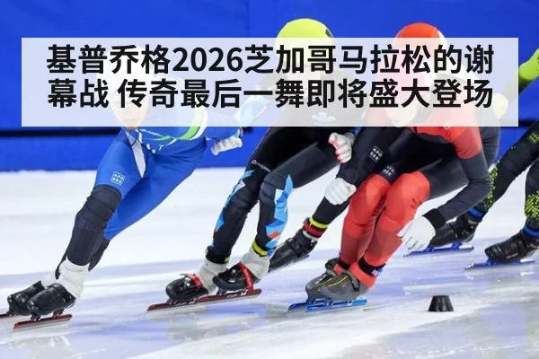 基普乔格2026芝加哥马拉松的谢幕战 传奇最后一舞即将盛大登场 - 6686.com