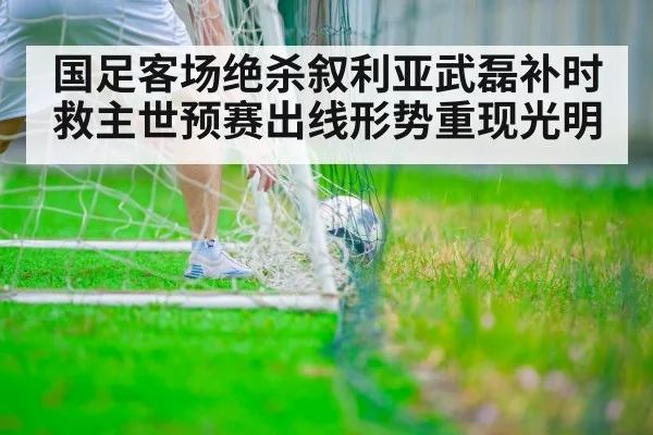 国足客场绝杀叙利亚武磊补时救主世预赛出线形势重现光明