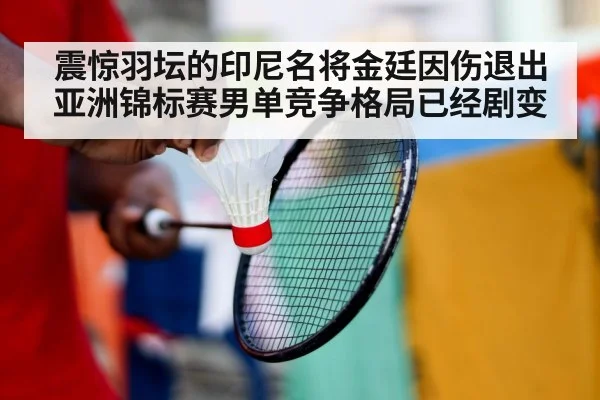 震惊羽坛的印尼名将金廷因伤退出亚洲锦标赛男单竞争格局已经剧变